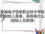 安徽电子信息职业技术学院的创始人是谁，前身是什么(创始人及前身)