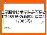 汕尾职业技术学院是不是211或985高校(汕尾职院是211/985吗)