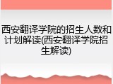 西安翻译学院的招生人数和计划解读(西安翻译学院招生解读)
