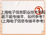 上海电子信息职业技术学院能不能专接本，如何参考？(上海电子信息专接本参考)