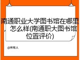 南通职业大学图书馆在哪里，怎么样(南通职大图书馆位置评价)