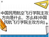 中国民用航空飞行学院主攻方向是什么，怎么样(中国民航飞行学院主攻方向)