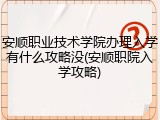 安顺职业技术学院办理入学有什么攻略没(安顺职院入学攻略)