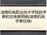湖南机电职业技术学院的学费和住宿费明细(湖南机电学费住宿)