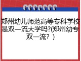 郑州幼儿师范高等专科学校是双一流大学吗?(郑州幼专双一流？)