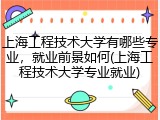 上海工程技术大学有哪些专业，就业前景如何(上海工程技术大学专业就业)