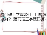 厦门理工学院如何，口碑怎么样？(厦门理工学院口碑)