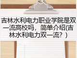 吉林水利电力职业学院是双一流高校吗，简单介绍(吉林水利电力双一流？)