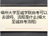 福州大学至诚学院自考可以去读吗，流程是什么(福大至诚自考流程)