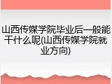 山西传媒学院毕业后一般能干什么呢(山西传媒学院就业方向)