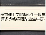 燕京理工学院毕业生一般年薪多少钱(燕理毕业生年薪)