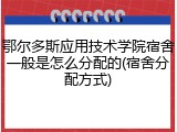 鄂尔多斯应用技术学院宿舍一般是怎么分配的(宿舍分配方式)