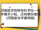 河南医学高等专科学校一年学费多少钱，还有哪些费用(河南医专学费明细)