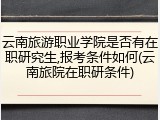 云南旅游职业学院是否有在职研究生,报考条件如何(云南旅院在职研条件)