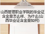 山西管理职业学院的毕业证含金量怎么样，为什么(山西毕业证含金量如何)