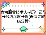 青海职业技术大学历年录取分数线深度分析(青海录取线分析)