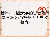 扬州市职业大学的思想政治教育怎么样(扬州职大思政教育)