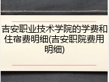 吉安职业技术学院的学费和住宿费明细(吉安职院费用明细)