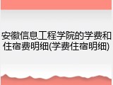 安徽信息工程学院的学费和住宿费明细(学费住宿明细)