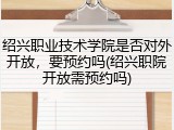 绍兴职业技术学院是否对外开放，要预约吗(绍兴职院开放需预约吗)