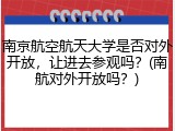 南京航空航天大学是否对外开放，让进去参观吗？(南航对外开放吗？)