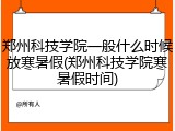 郑州科技学院一般什么时候放寒暑假(郑州科技学院寒暑假时间)