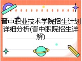 晋中职业技术学院招生计划详细分析(晋中职院招生详解)