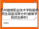 苏州健雄职业技术学院最新招生简章深度分析(健雄学院招生解析)