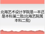 北海艺术设计学院是一本还是本科第二批(北海艺院属本科二批)