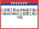 三亚理工职业学院是不是211或985高校(三亚理工是211吗)