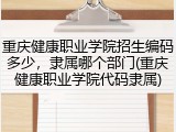 重庆健康职业学院招生编码多少，隶属哪个部门(重庆健康职业学院代码隶属)
