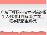 广东工程职业技术学院的招生人数和计划解读(广东工程学院招生解析)