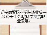 辽宁商贸职业学院毕业后一般能干什么呢(辽宁商贸职业发展)