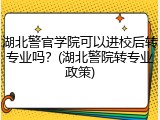 湖北警官学院可以进校后转专业吗？(湖北警院转专业政策)