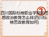 四川国际标榜职业学院的思想政治教育怎么样(四川标榜思政教育如何)