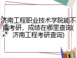济南工程职业技术学院能不能考研，成绩在哪里查询(济南工程考研查询)