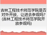 吉林工程技术师范学院是否对外开放，让进去参观吗？(吉林工程技术师范学院开放参观吗)