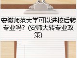 安徽师范大学可以进校后转专业吗？(安师大转专业政策)