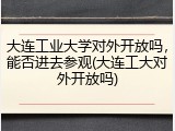 大连工业大学对外开放吗，能否进去参观(大连工大对外开放吗)