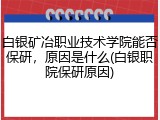 白银矿冶职业技术学院能否保研，原因是什么(白银职院保研原因)