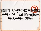 郑州升达经贸管理学院可以专升本吗，如何操作(郑州升达专升本流程)