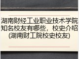 湖南财经工业职业技术学院知名校友有哪些，校史介绍(湖南财工院校史校友)