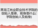 黑龙江林业职业技术学院的创始人是谁，前身是什么(学院创始人及前身)