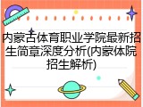 内蒙古体育职业学院最新招生简章深度分析(内蒙体院招生解析)