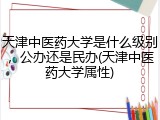 天津中医药大学是什么级别，公办还是民办(天津中医药大学属性)