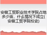 安徽工贸职业技术学院占地多少亩，什么情况下成立(安徽工贸学院校史)