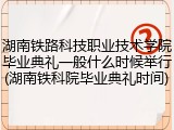 湖南铁路科技职业技术学院毕业典礼一般什么时候举行(湖南铁科院毕业典礼时间)