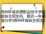 扬州环境资源职业技术学院能自主招生吗，最近一年简章分析(扬州环境自主招生)