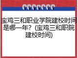宝鸡三和职业学院建校时间是哪一年？(宝鸡三和职院建校时间)