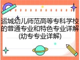 运城幼儿师范高等专科学校的普通专业和特色专业详解(幼专专业详解)